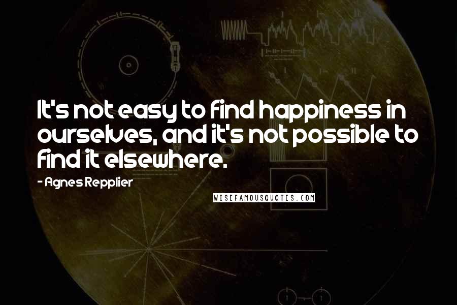 Agnes Repplier Quotes: It's not easy to find happiness in ourselves, and it's not possible to find it elsewhere.