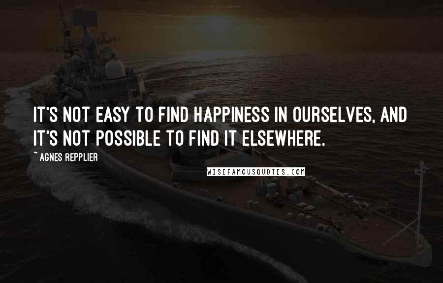 Agnes Repplier Quotes: It's not easy to find happiness in ourselves, and it's not possible to find it elsewhere.