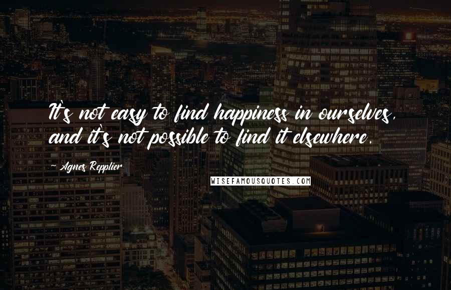 Agnes Repplier Quotes: It's not easy to find happiness in ourselves, and it's not possible to find it elsewhere.