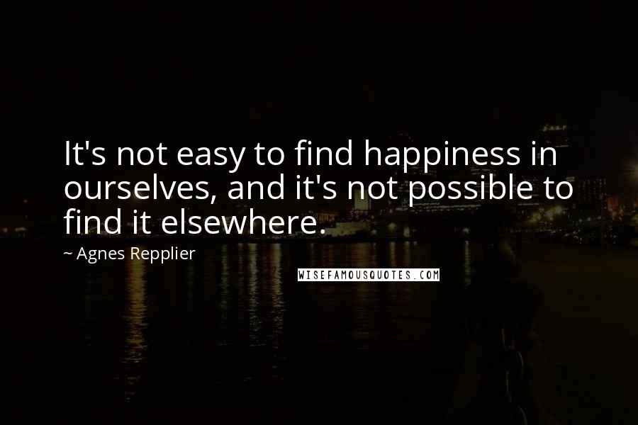 Agnes Repplier Quotes: It's not easy to find happiness in ourselves, and it's not possible to find it elsewhere.