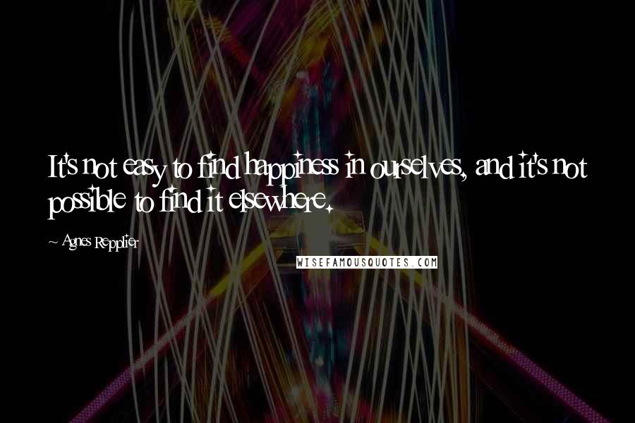 Agnes Repplier Quotes: It's not easy to find happiness in ourselves, and it's not possible to find it elsewhere.