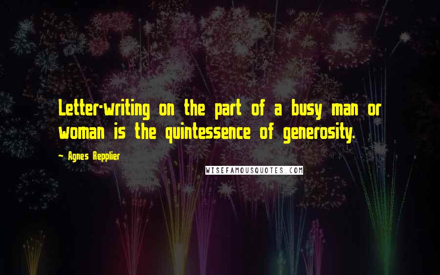 Agnes Repplier Quotes: Letter-writing on the part of a busy man or woman is the quintessence of generosity.