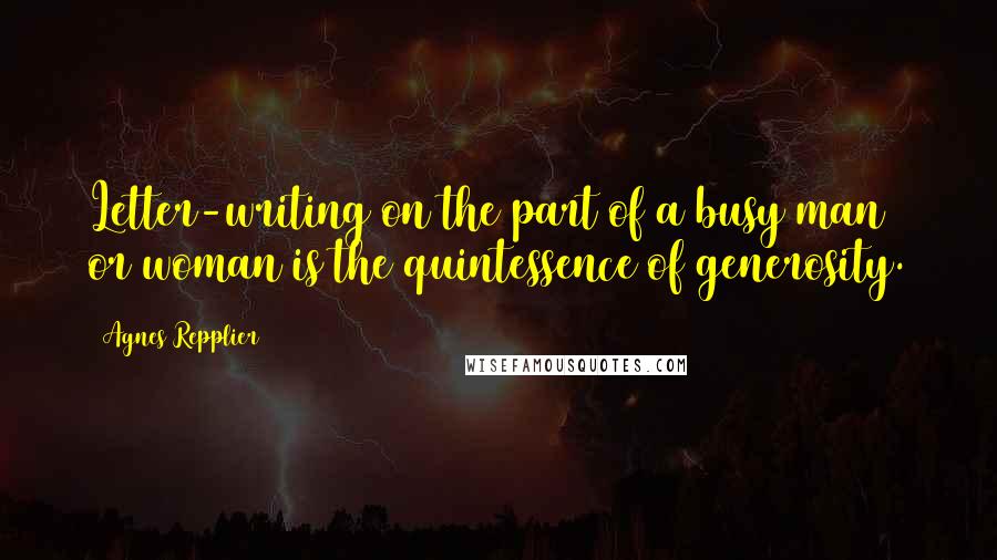 Agnes Repplier Quotes: Letter-writing on the part of a busy man or woman is the quintessence of generosity.