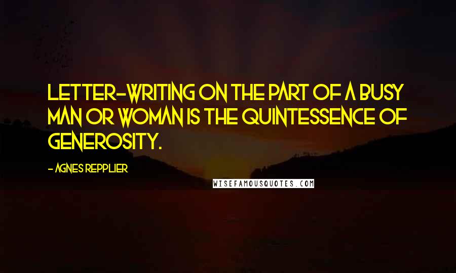 Agnes Repplier Quotes: Letter-writing on the part of a busy man or woman is the quintessence of generosity.