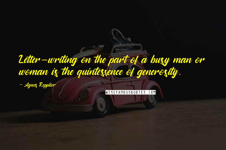 Agnes Repplier Quotes: Letter-writing on the part of a busy man or woman is the quintessence of generosity.