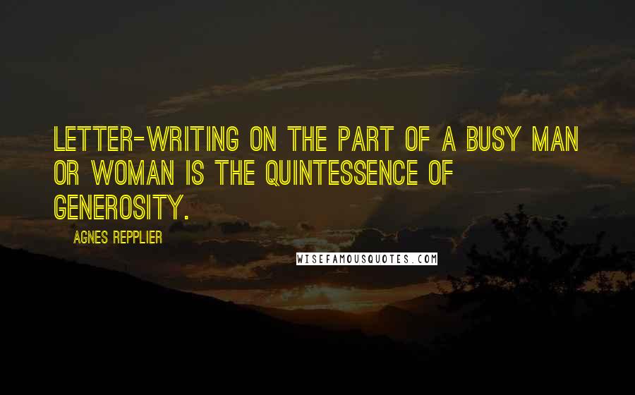 Agnes Repplier Quotes: Letter-writing on the part of a busy man or woman is the quintessence of generosity.