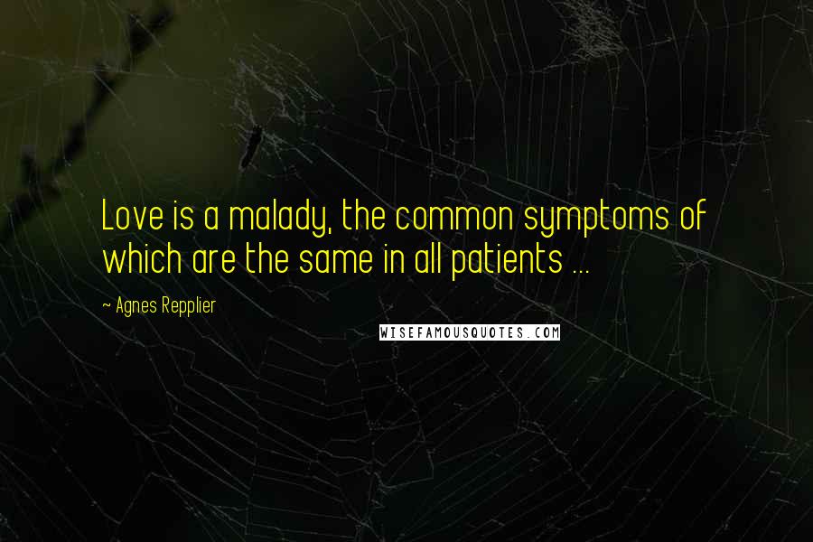 Agnes Repplier Quotes: Love is a malady, the common symptoms of which are the same in all patients ...