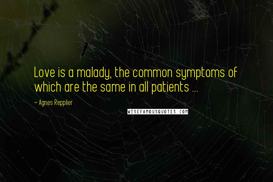 Agnes Repplier Quotes: Love is a malady, the common symptoms of which are the same in all patients ...