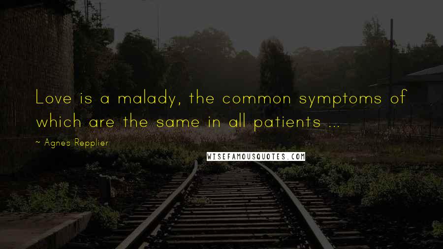 Agnes Repplier Quotes: Love is a malady, the common symptoms of which are the same in all patients ...