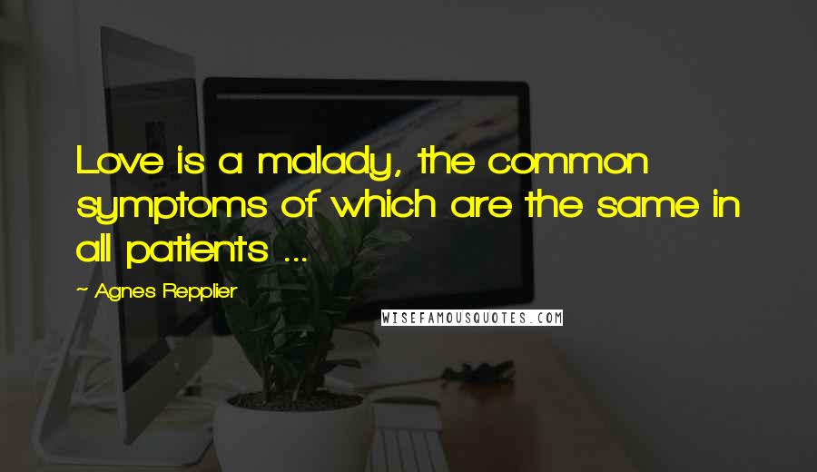 Agnes Repplier Quotes: Love is a malady, the common symptoms of which are the same in all patients ...