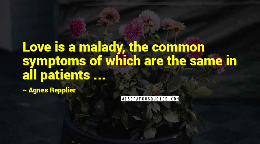 Agnes Repplier Quotes: Love is a malady, the common symptoms of which are the same in all patients ...