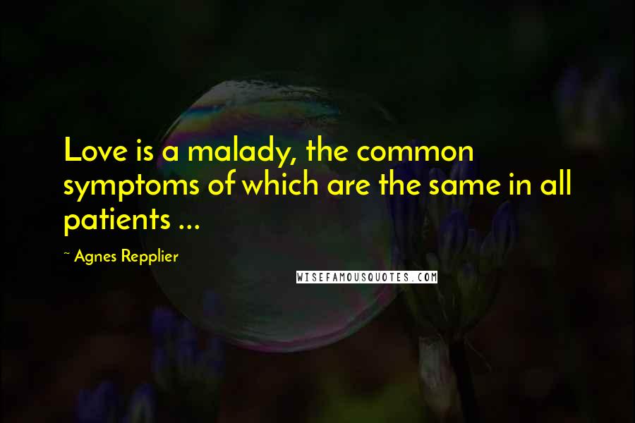 Agnes Repplier Quotes: Love is a malady, the common symptoms of which are the same in all patients ...