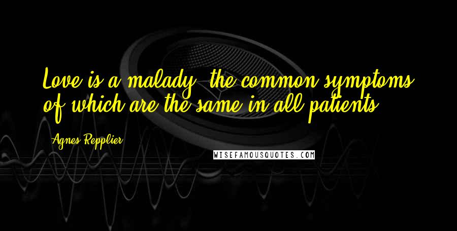 Agnes Repplier Quotes: Love is a malady, the common symptoms of which are the same in all patients ...