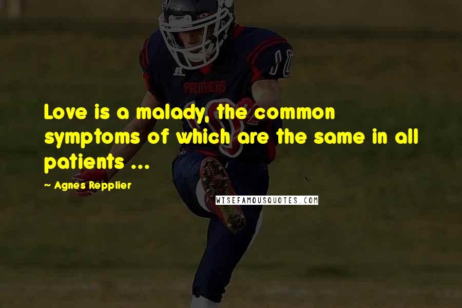 Agnes Repplier Quotes: Love is a malady, the common symptoms of which are the same in all patients ...