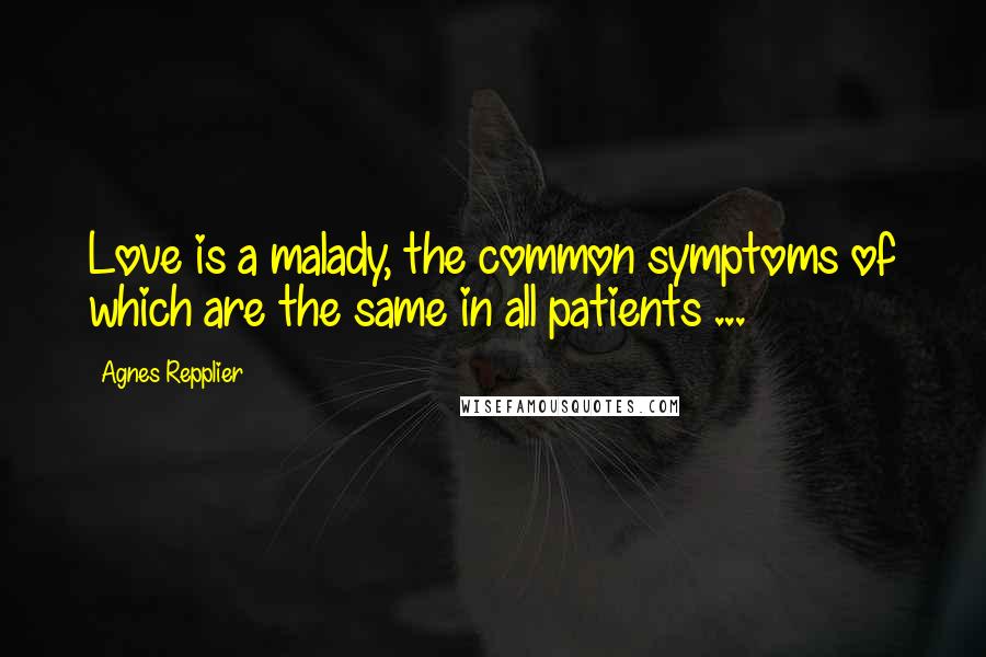 Agnes Repplier Quotes: Love is a malady, the common symptoms of which are the same in all patients ...