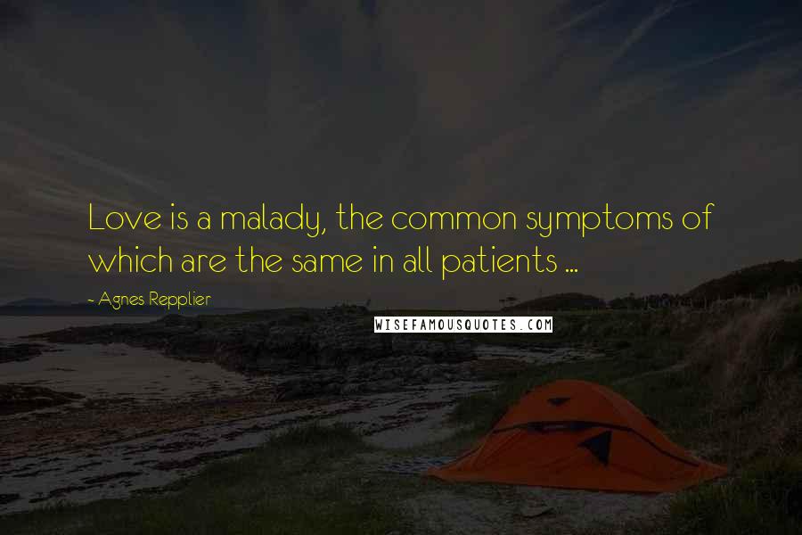 Agnes Repplier Quotes: Love is a malady, the common symptoms of which are the same in all patients ...