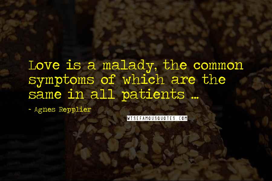 Agnes Repplier Quotes: Love is a malady, the common symptoms of which are the same in all patients ...