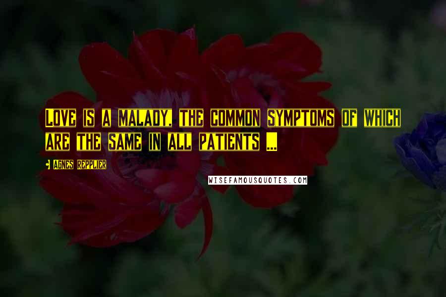 Agnes Repplier Quotes: Love is a malady, the common symptoms of which are the same in all patients ...