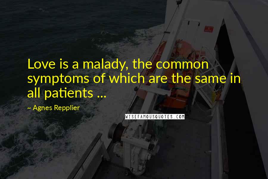 Agnes Repplier Quotes: Love is a malady, the common symptoms of which are the same in all patients ...