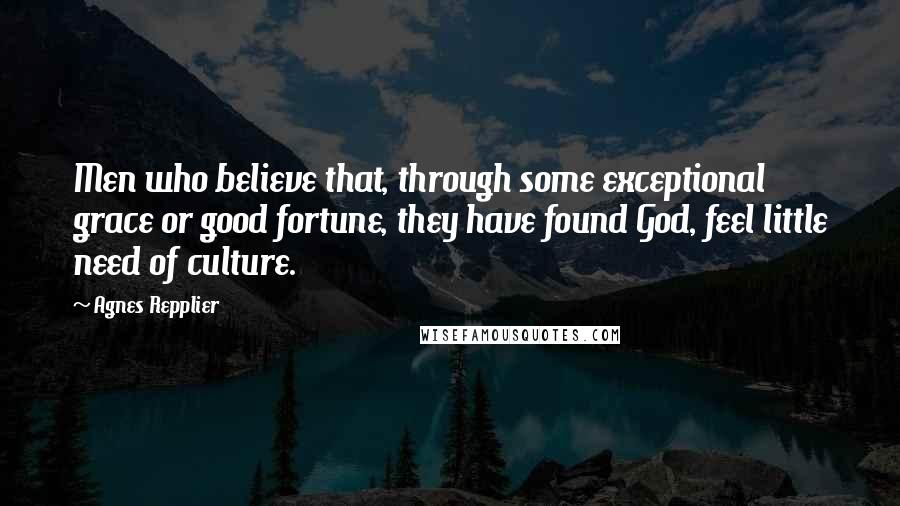 Agnes Repplier Quotes: Men who believe that, through some exceptional grace or good fortune, they have found God, feel little need of culture.