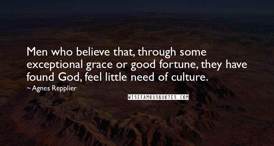 Agnes Repplier Quotes: Men who believe that, through some exceptional grace or good fortune, they have found God, feel little need of culture.