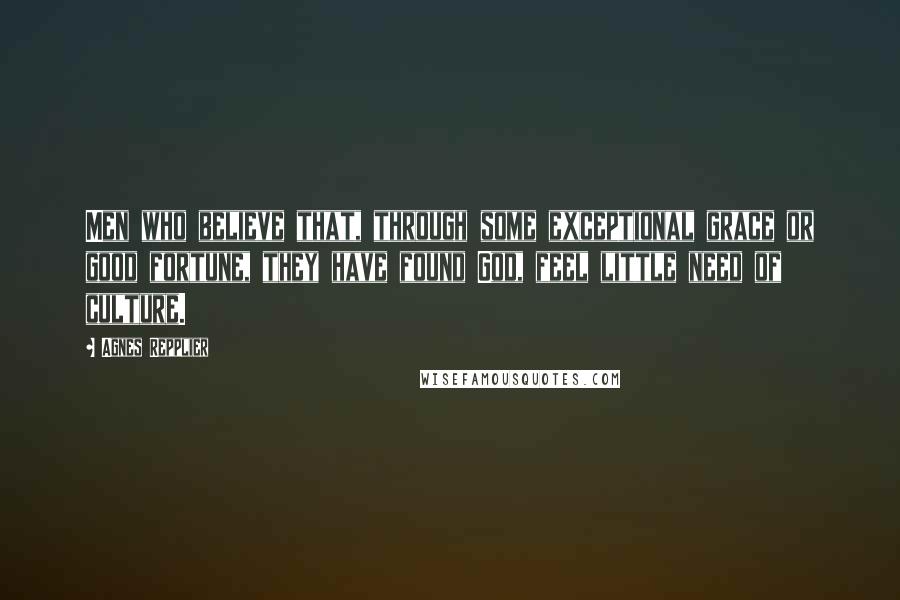 Agnes Repplier Quotes: Men who believe that, through some exceptional grace or good fortune, they have found God, feel little need of culture.