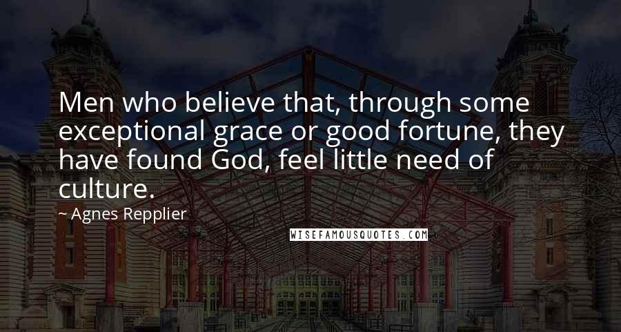 Agnes Repplier Quotes: Men who believe that, through some exceptional grace or good fortune, they have found God, feel little need of culture.