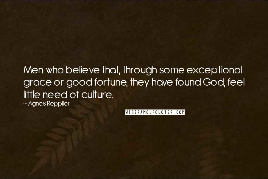 Agnes Repplier Quotes: Men who believe that, through some exceptional grace or good fortune, they have found God, feel little need of culture.