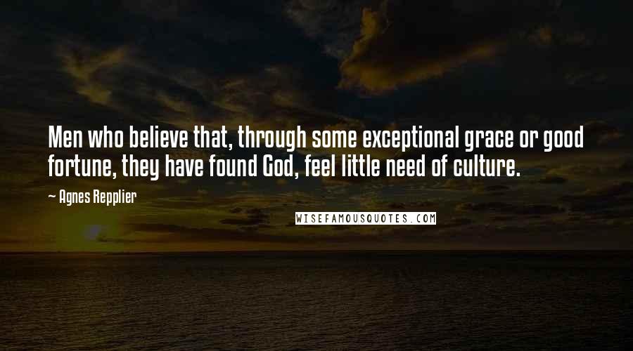 Agnes Repplier Quotes: Men who believe that, through some exceptional grace or good fortune, they have found God, feel little need of culture.