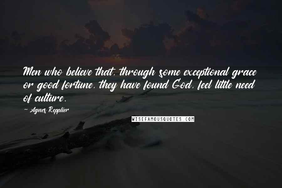 Agnes Repplier Quotes: Men who believe that, through some exceptional grace or good fortune, they have found God, feel little need of culture.