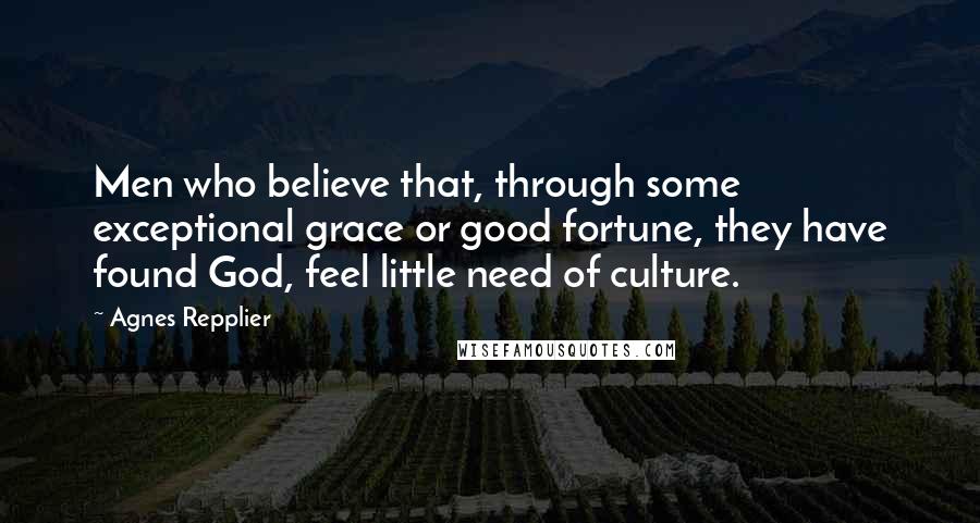 Agnes Repplier Quotes: Men who believe that, through some exceptional grace or good fortune, they have found God, feel little need of culture.