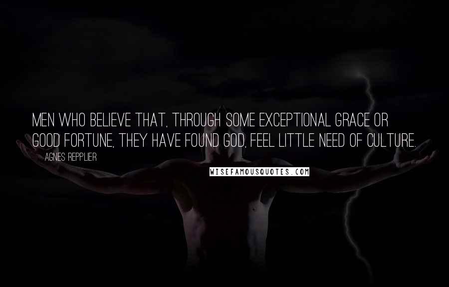 Agnes Repplier Quotes: Men who believe that, through some exceptional grace or good fortune, they have found God, feel little need of culture.