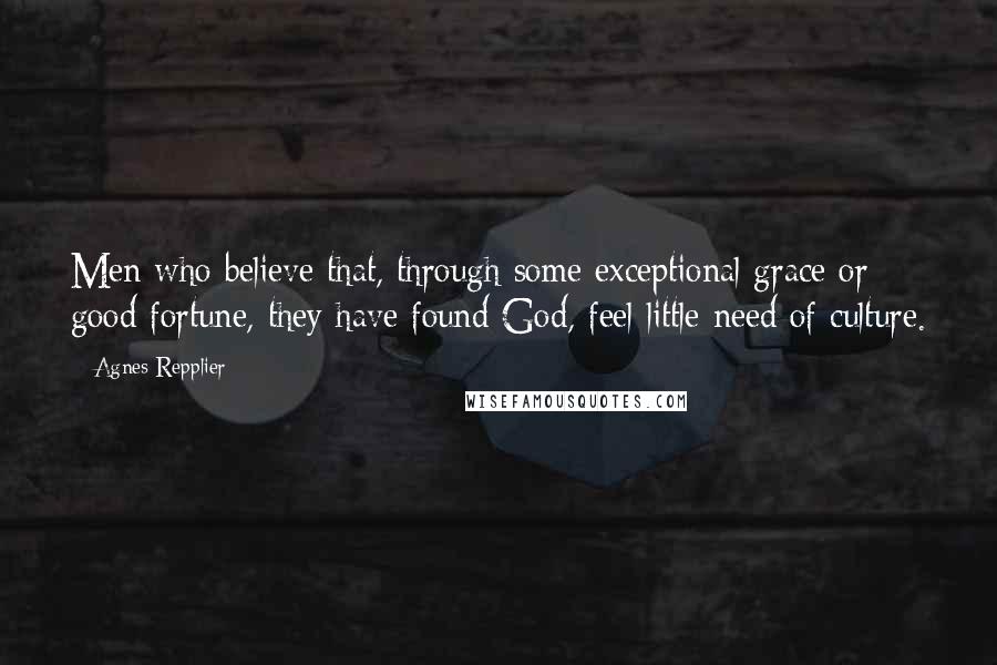 Agnes Repplier Quotes: Men who believe that, through some exceptional grace or good fortune, they have found God, feel little need of culture.