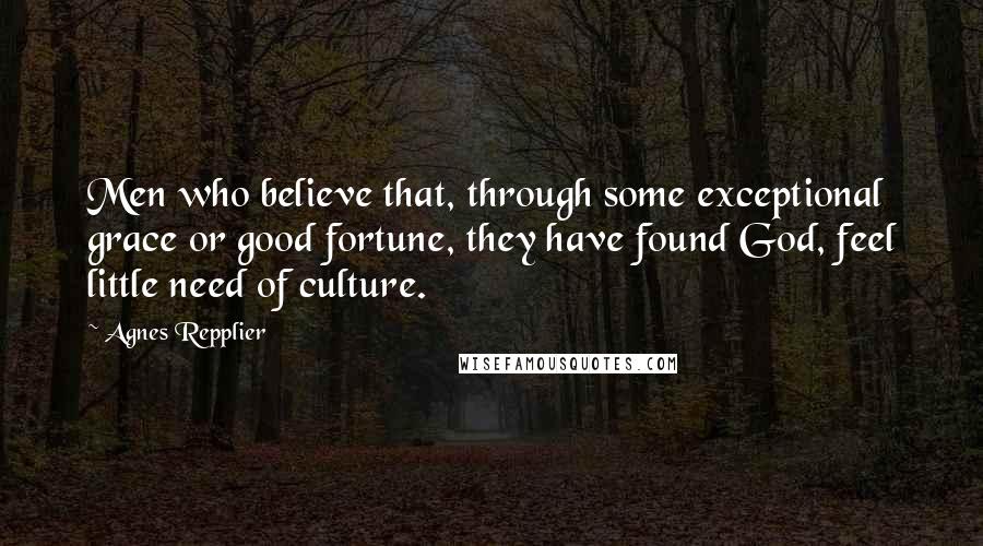 Agnes Repplier Quotes: Men who believe that, through some exceptional grace or good fortune, they have found God, feel little need of culture.