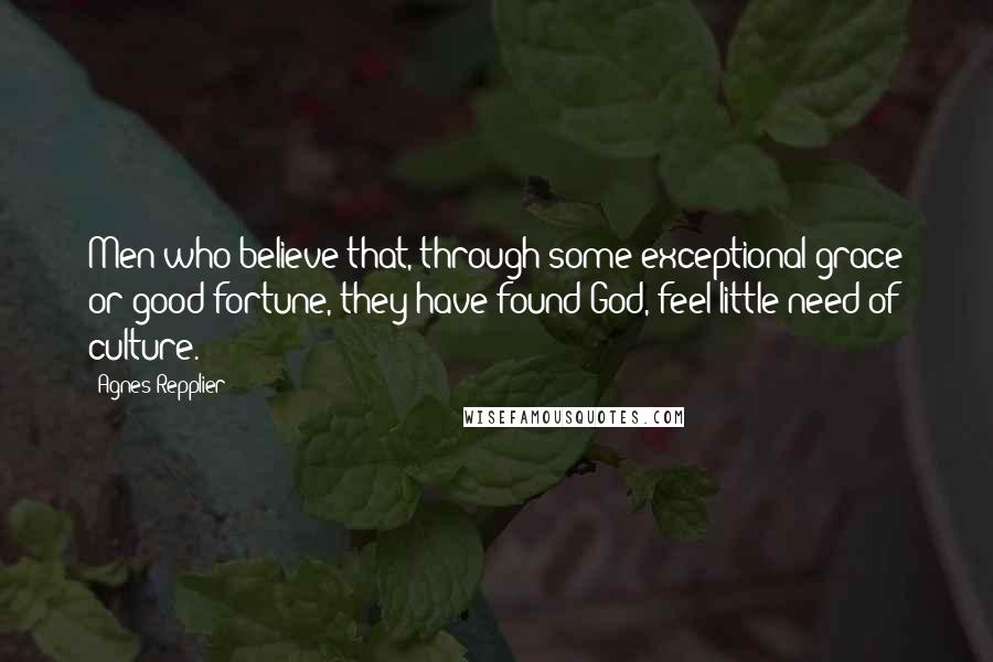 Agnes Repplier Quotes: Men who believe that, through some exceptional grace or good fortune, they have found God, feel little need of culture.