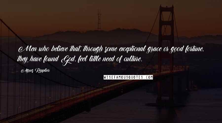 Agnes Repplier Quotes: Men who believe that, through some exceptional grace or good fortune, they have found God, feel little need of culture.