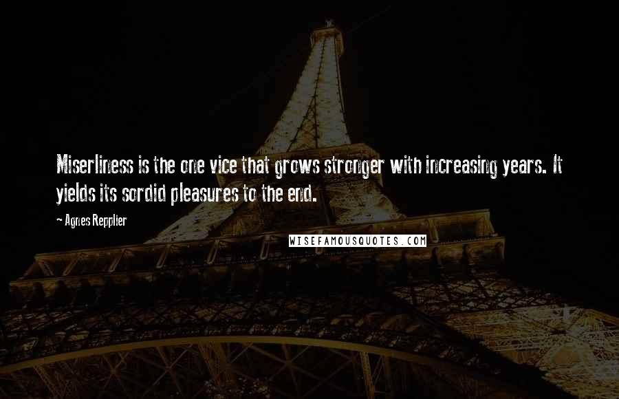 Agnes Repplier Quotes: Miserliness is the one vice that grows stronger with increasing years. It yields its sordid pleasures to the end.