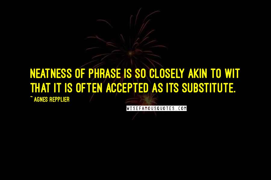 Agnes Repplier Quotes: Neatness of phrase is so closely akin to wit that it is often accepted as its substitute.