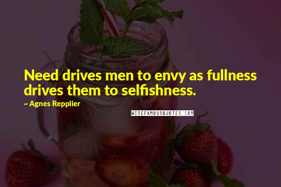 Agnes Repplier Quotes: Need drives men to envy as fullness drives them to selfishness.