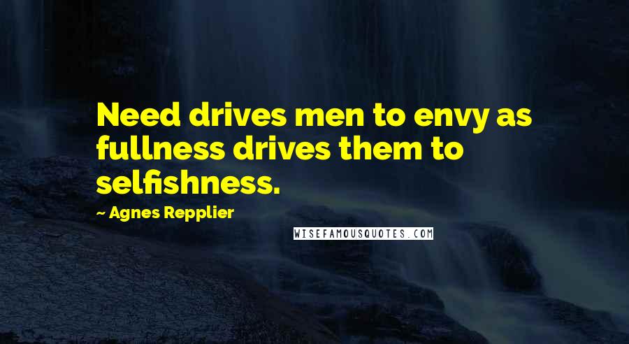 Agnes Repplier Quotes: Need drives men to envy as fullness drives them to selfishness.