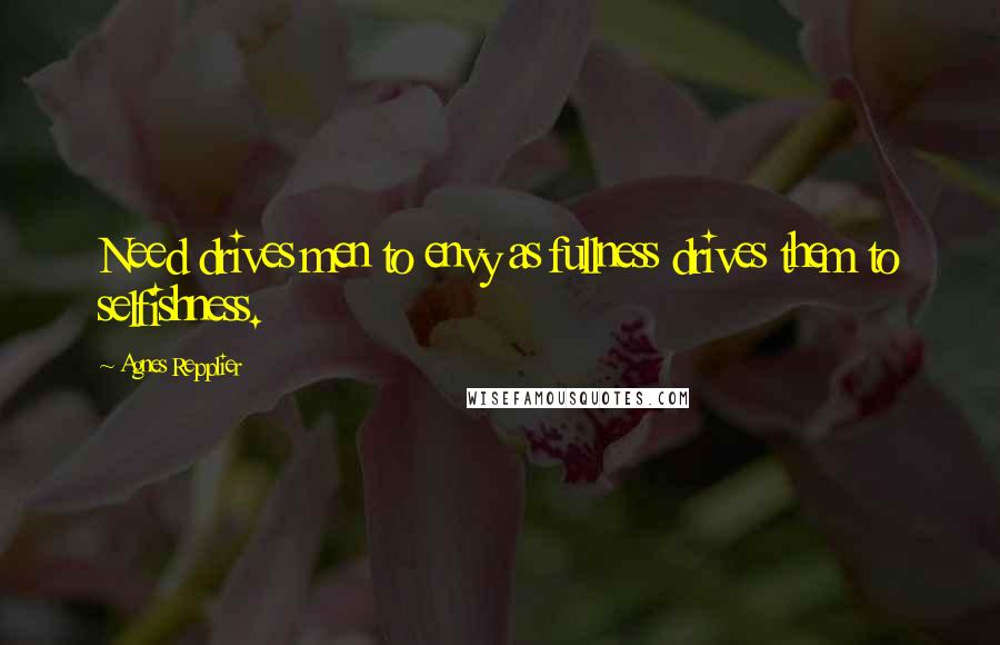 Agnes Repplier Quotes: Need drives men to envy as fullness drives them to selfishness.
