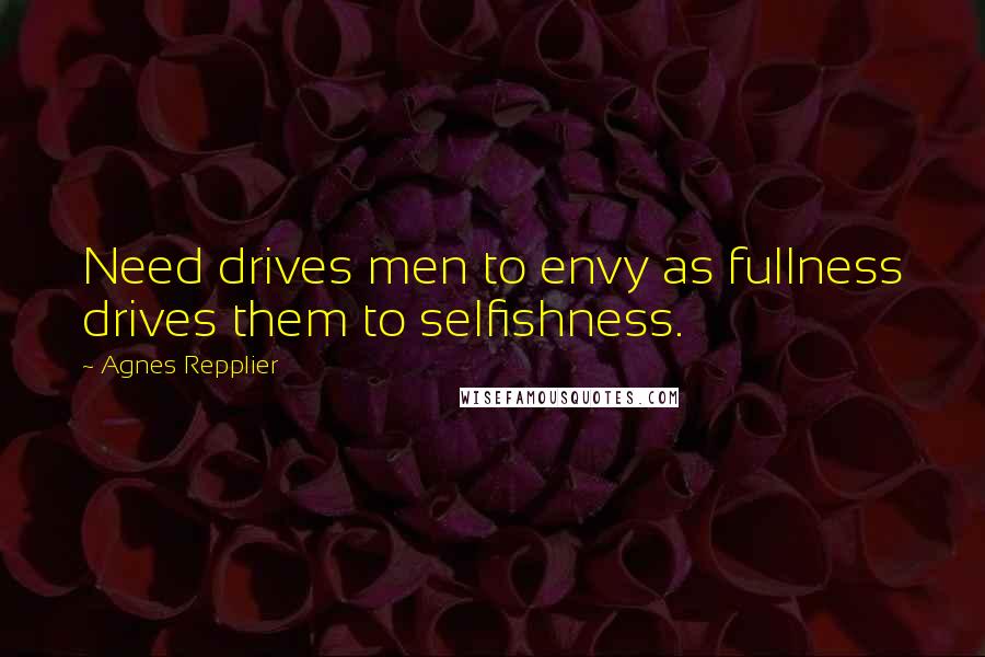 Agnes Repplier Quotes: Need drives men to envy as fullness drives them to selfishness.