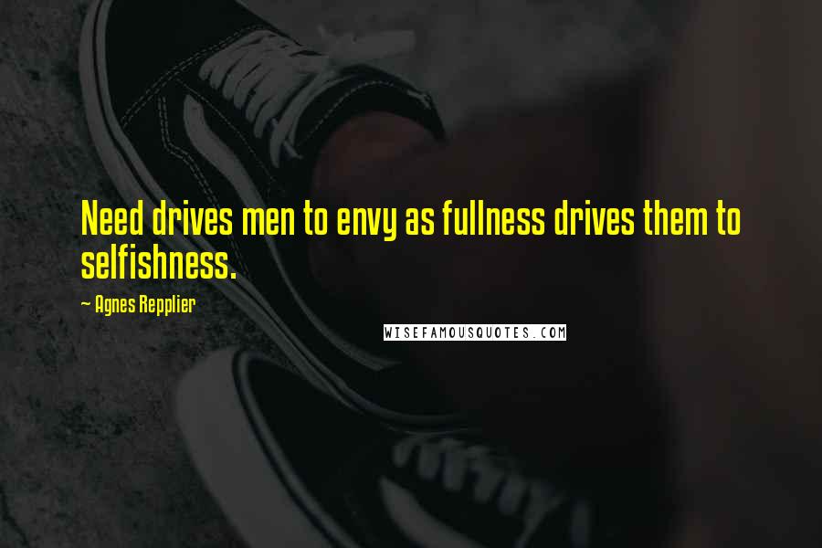 Agnes Repplier Quotes: Need drives men to envy as fullness drives them to selfishness.