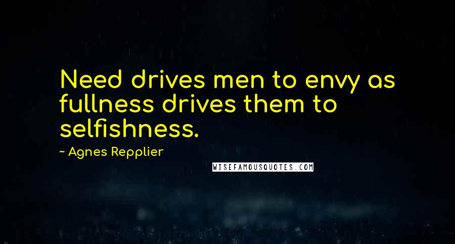 Agnes Repplier Quotes: Need drives men to envy as fullness drives them to selfishness.