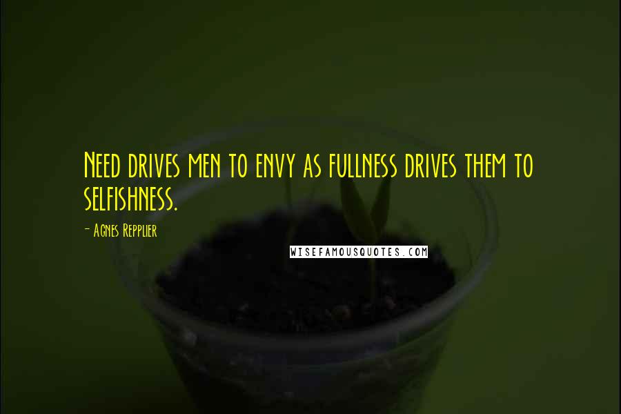 Agnes Repplier Quotes: Need drives men to envy as fullness drives them to selfishness.