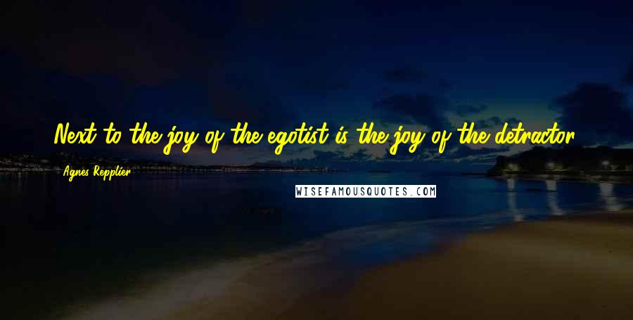Agnes Repplier Quotes: Next to the joy of the egotist is the joy of the detractor.