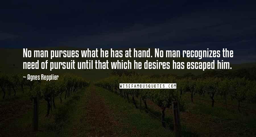 Agnes Repplier Quotes: No man pursues what he has at hand. No man recognizes the need of pursuit until that which he desires has escaped him.