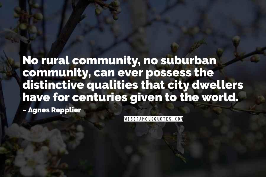 Agnes Repplier Quotes: No rural community, no suburban community, can ever possess the distinctive qualities that city dwellers have for centuries given to the world.