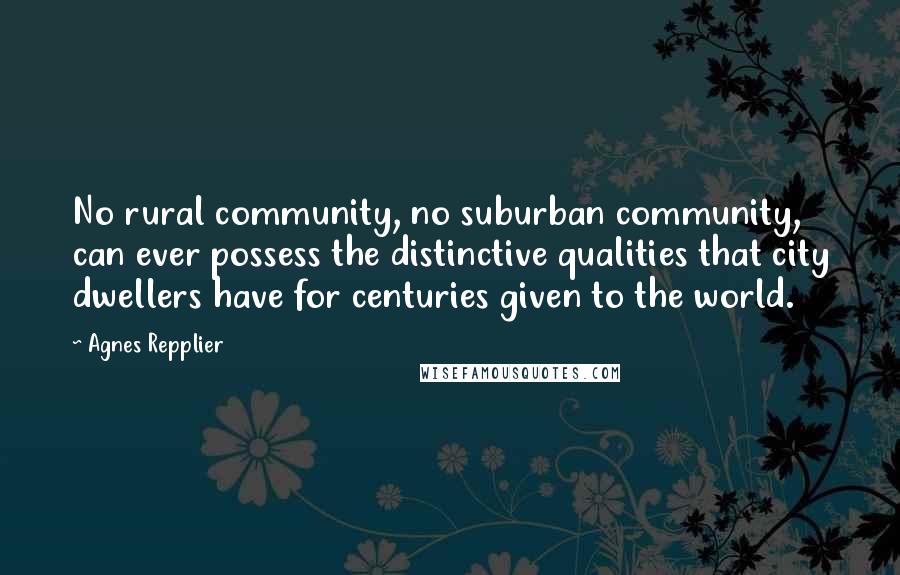Agnes Repplier Quotes: No rural community, no suburban community, can ever possess the distinctive qualities that city dwellers have for centuries given to the world.