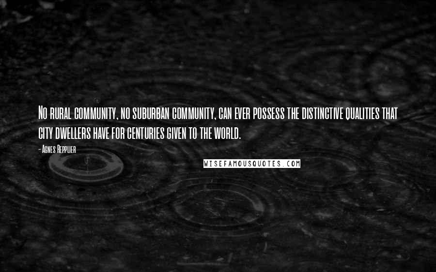 Agnes Repplier Quotes: No rural community, no suburban community, can ever possess the distinctive qualities that city dwellers have for centuries given to the world.